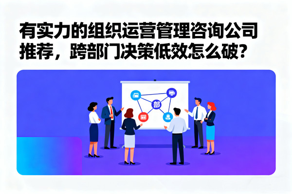 有實(shí)力的組織運(yùn)營管理咨詢公司推薦，跨部門決策低效怎么破？